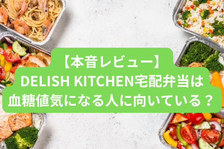 【本音レビュー】DELISH KITCHEN宅配弁当は血糖値が気になる人に向いている？太る？口コミも徹底解説