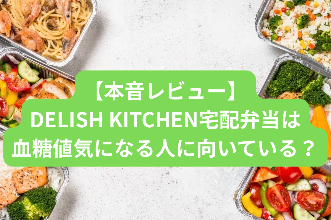【本音レビュー】DELISH KITCHEN宅配弁当は血糖値が気になる人に向いている？太る？口コミも徹底解説
